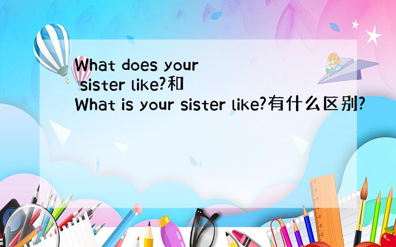 What does your sister like?和What is your sister like?有什么区别?