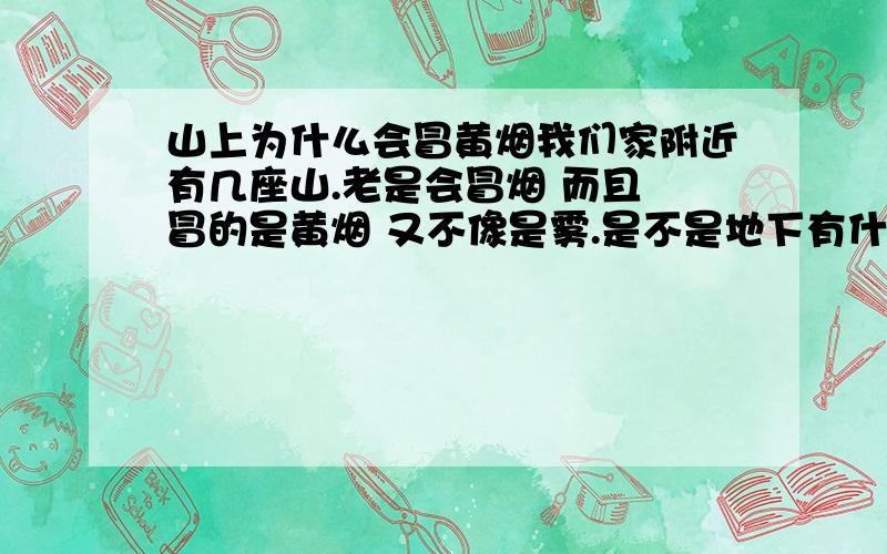 山上为什么会冒黄烟我们家附近有几座山.老是会冒烟 而且 冒的是黄烟 又不像是雾.是不是地下有什么宝藏?有的话直接去把山买