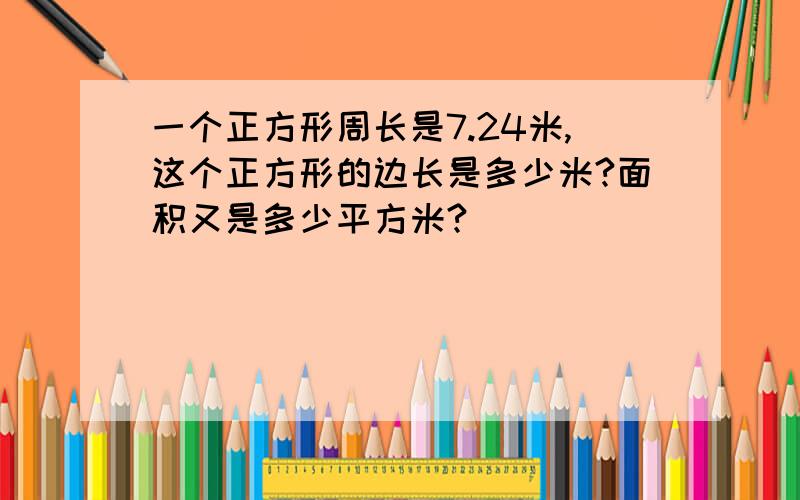 一个正方形周长是7.24米,这个正方形的边长是多少米?面积又是多少平方米?