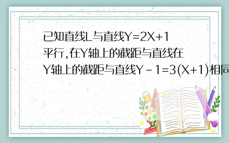 已知直线L与直线Y=2X+1平行,在Y轴上的截距与直线在Y轴上的截距与直线Y-1=3(X+1)相同,求直线L的方程