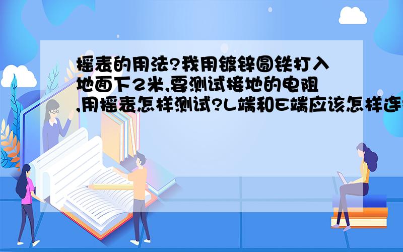 摇表的用法?我用镀锌圆铁打入地面下2米,要测试接地的电阻,用摇表怎样测试?L端和E端应该怎样连接?