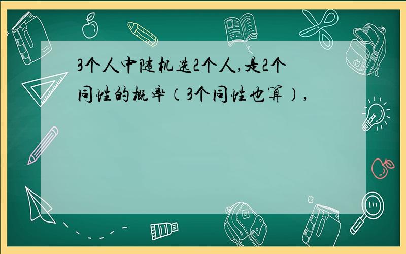 3个人中随机选2个人,是2个同性的概率（3个同性也算）,