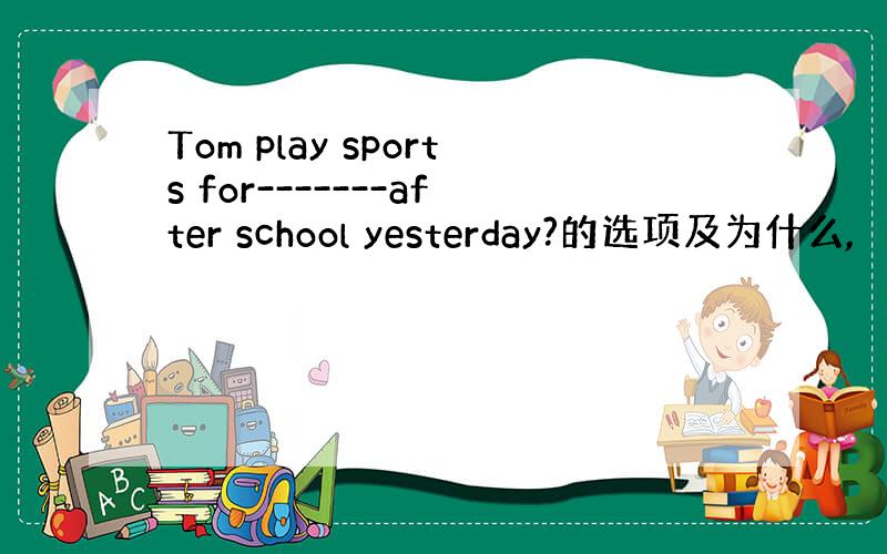 Tom play sports for-------after school yesterday?的选项及为什么,