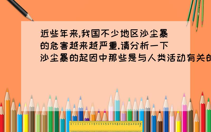 近些年来,我国不少地区沙尘暴的危害越来越严重.请分析一下沙尘暴的起因中那些是与人类活动有关的?这将会产生怎样的后果?