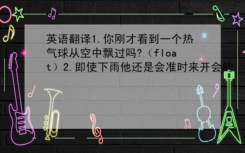 英语翻译1.你刚才看到一个热气球从空中飘过吗?（float）2.即使下雨他还是会准时来开会的.（though）3.提起学