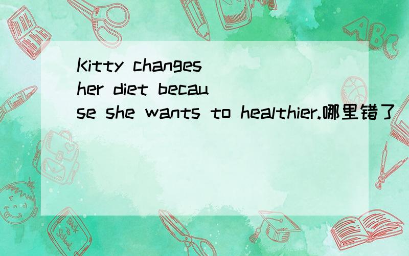 Kitty changes her diet because she wants to healthier.哪里错了