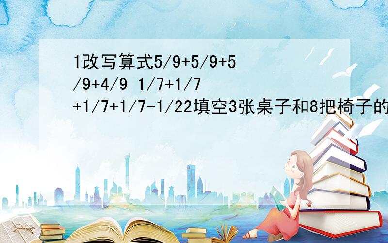 1改写算式5/9+5/9+5/9+4/9 1/7+1/7+1/7+1/7-1/22填空3张桌子和8把椅子的价钱相等,用含