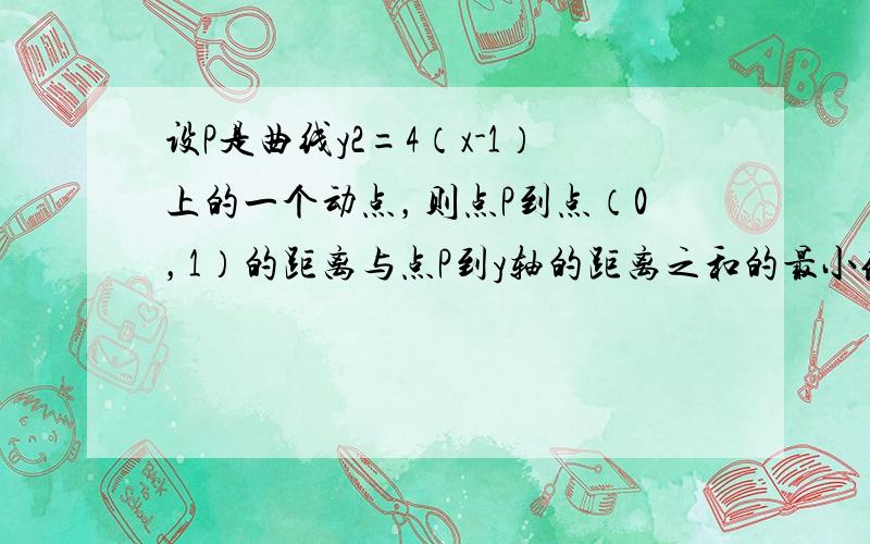 设P是曲线y2=4（x-1）上的一个动点，则点P到点（0，1）的距离与点P到y轴的距离之和的最小值是 ⊙ ___ ．