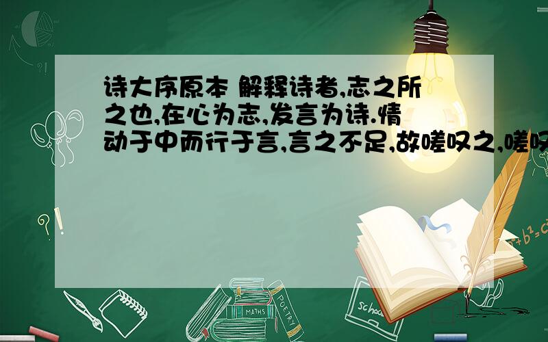 诗大序原本 解释诗者,志之所之也,在心为志,发言为诗.情动于中而行于言,言之不足,故嗟叹之,嗟叹之不足故永歌之,永歌之不