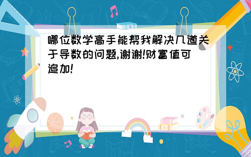 哪位数学高手能帮我解决几道关于导数的问题,谢谢!财富值可追加!