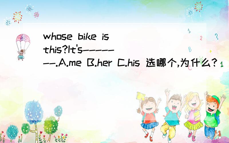 whose bike is this?It's-------.A.me B.her C.his 选哪个,为什么?