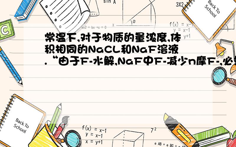 常温下,对于物质的量浓度,体积相同的NaCL和NaF溶液.“由于F-水解,NaF中F-减少n摩F-,必然增加n摩OH-”