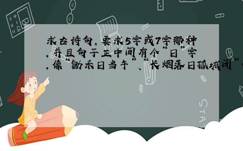 求古诗句,要求5字或7字那种,并且句子正中间有个“日”字,像“锄禾日当午”、“长烟落日孤城闭”之类...