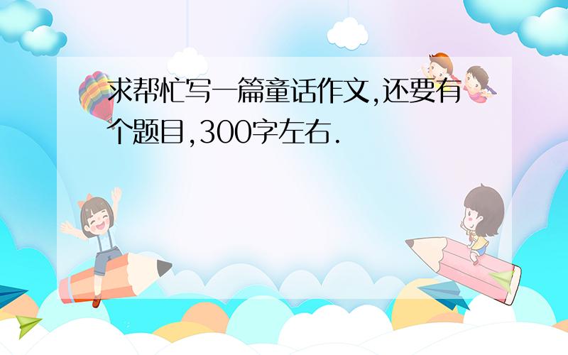 求帮忙写一篇童话作文,还要有个题目,300字左右.