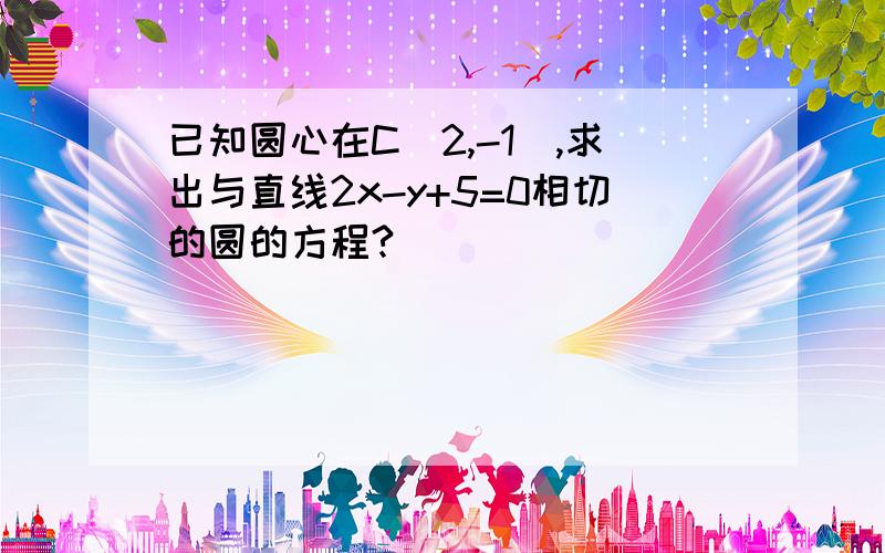 已知圆心在C（2,-1）,求出与直线2x-y+5=0相切的圆的方程?