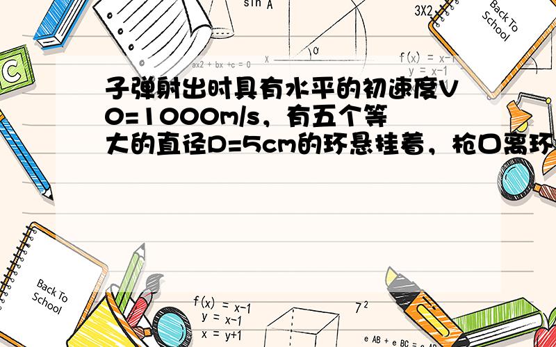 子弹射出时具有水平的初速度V0=1000m/s，有五个等大的直径D=5cm的环悬挂着，枪口离环中心100m，且与第4个环