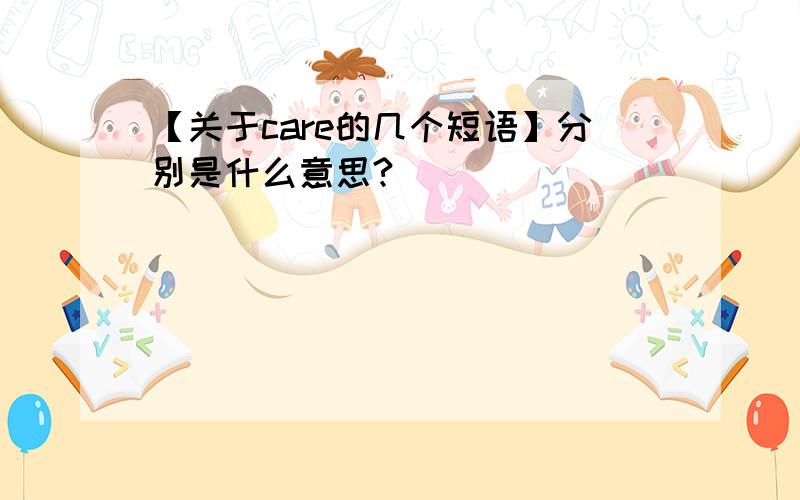 【关于care的几个短语】分别是什么意思?