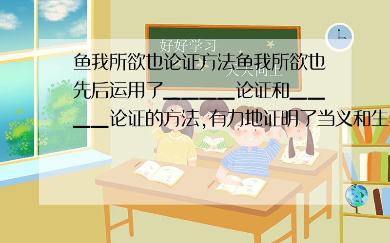 鱼我所欲也论证方法鱼我所欲也先后运用了▁▁▁▁论证和▁▁▁▁论证的方法,有力地证明了当义和生不能两全时,应”舍生取义“这