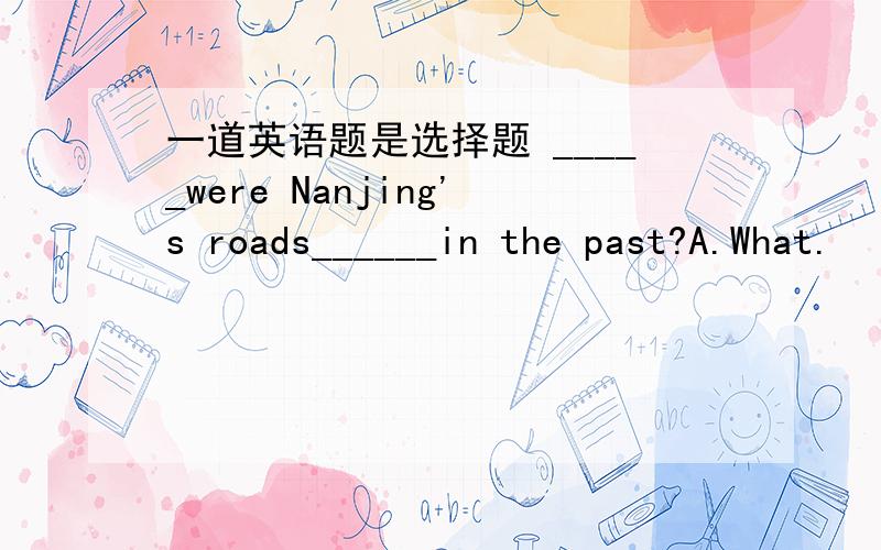 一道英语题是选择题 _____were Nanjing's roads______in the past?A.What.