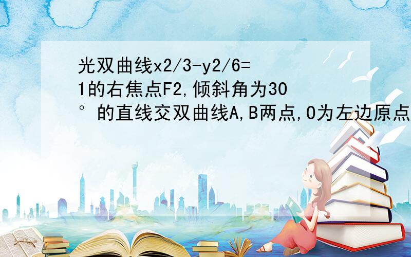 光双曲线x2/3-y2/6=1的右焦点F2,倾斜角为30°的直线交双曲线A,B两点,O为左边原点,f1为左焦点.（1）求