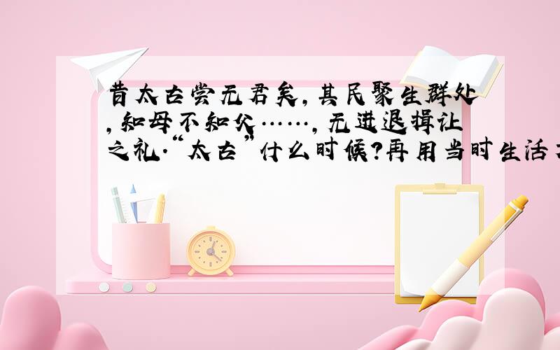 昔太古尝无君矣,其民聚生群处,知母不知父……,无进退揖让之礼.“太古”什么时候?再用当时生活方式说