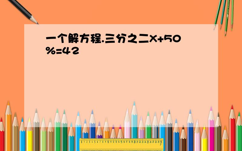 一个解方程.三分之二X+50%=42