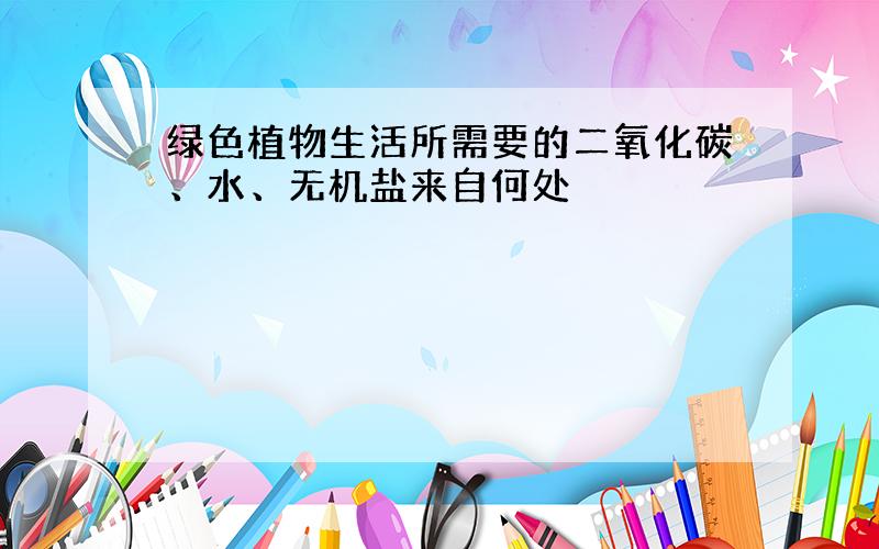 绿色植物生活所需要的二氧化碳、水、无机盐来自何处