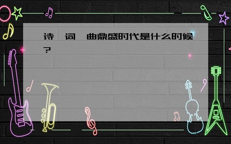 诗,词,曲鼎盛时代是什么时候?