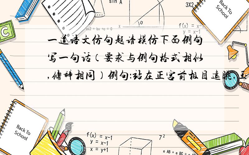 一道语文仿句题请模仿下面例句写一句话（要求与例句格式相似,修辞相同）例句：站在正宫前极目远眺,玉带似的人工河上波光粼粼,