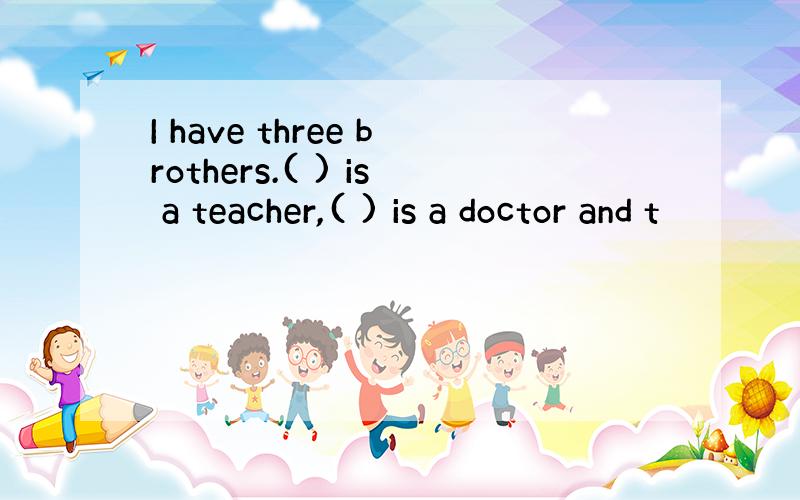 I have three brothers.( ) is a teacher,( ) is a doctor and t