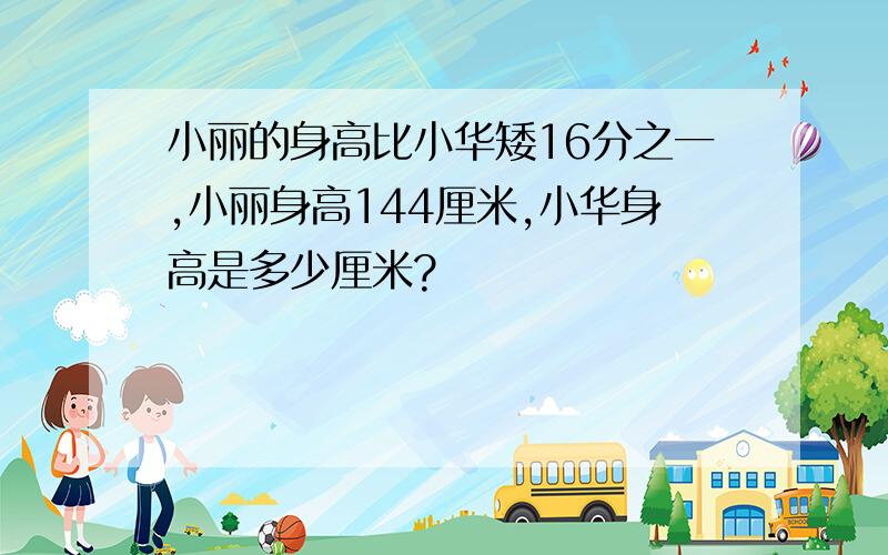 小丽的身高比小华矮16分之一,小丽身高144厘米,小华身高是多少厘米?