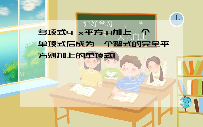 多项式4 x平方+1加上一个单项式后成为一个整式的完全平方则加上的单项式!