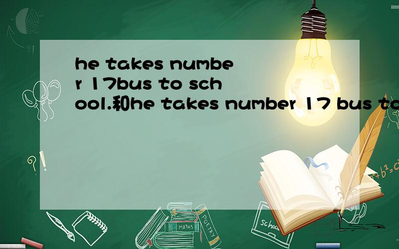 he takes number 17bus to school.和he takes number 17 bus to g