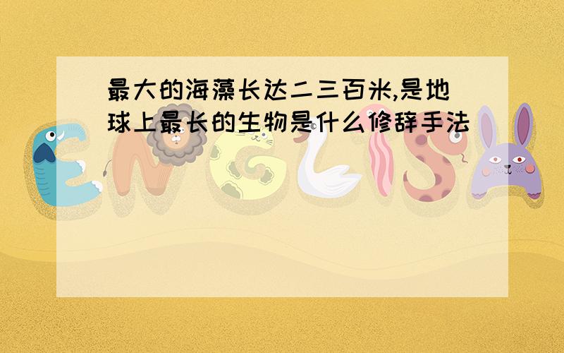 最大的海藻长达二三百米,是地球上最长的生物是什么修辞手法