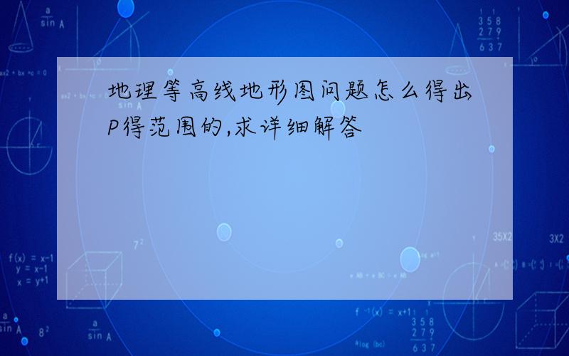 地理等高线地形图问题怎么得出P得范围的,求详细解答