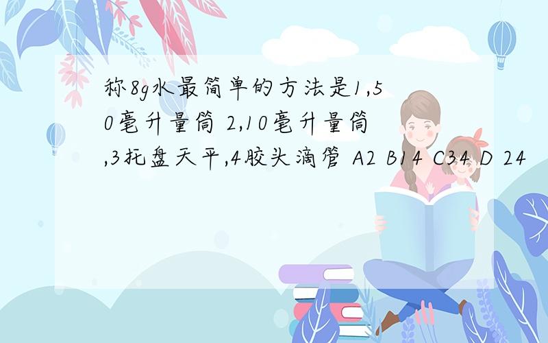 称8g水最简单的方法是1,50毫升量筒 2,10毫升量筒,3托盘天平,4胶头滴管 A2 B14 C34 D 24