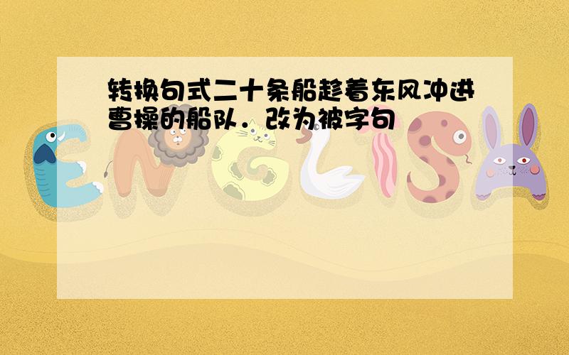 转换句式二十条船趁着东风冲进曹操的船队．改为被字句