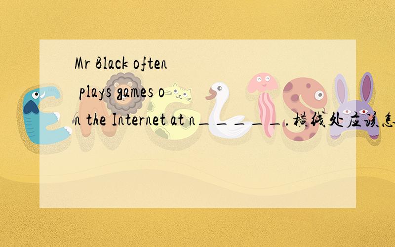 Mr Black often plays games on the Internet at n_____.横线处应该怎么