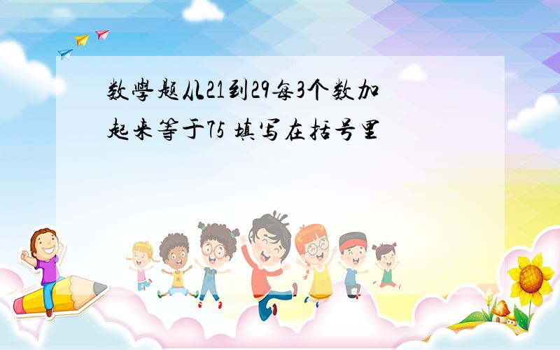 数学题从21到29每3个数加起来等于75 填写在括号里
