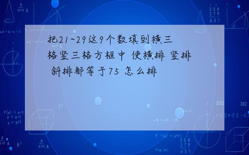 把21~29这9个数填到横三格竖三格方框中 使横排 竖排 斜排都等于75 怎么排