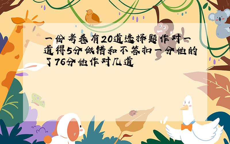 一份考卷有20道选择题作对一道得5分做错和不答扣一分他的了76分他作对几道