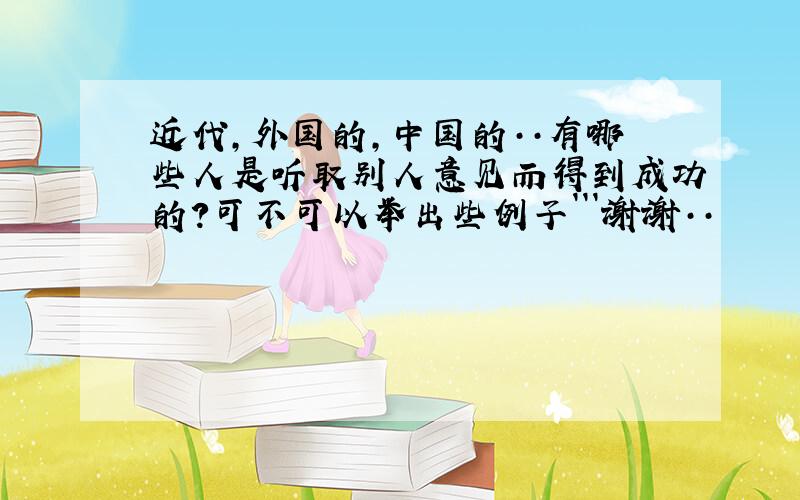 近代,外国的,中国的··有哪些人是听取别人意见而得到成功的?可不可以举出些例子```谢谢··