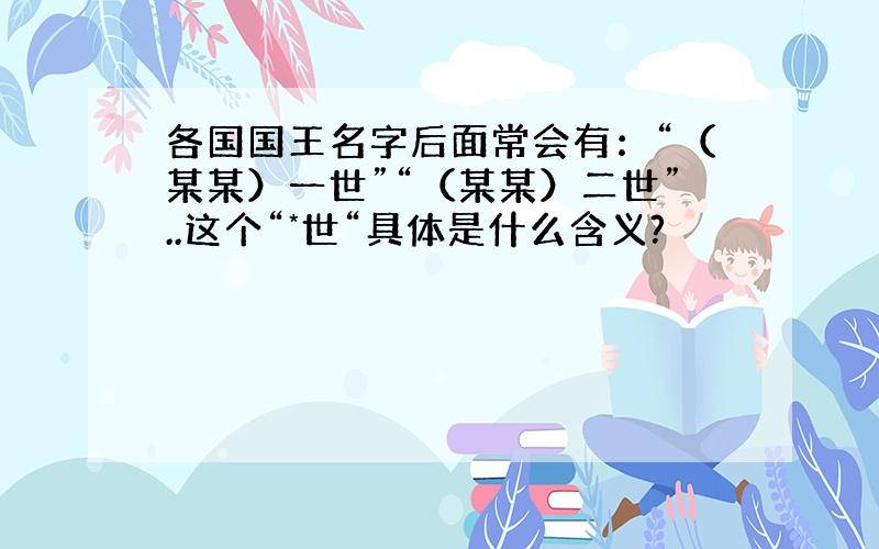 各国国王名字后面常会有：“（某某）一世”“（某某）二世”..这个“*世“具体是什么含义?