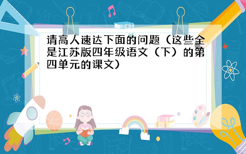 请高人速达下面的问题（这些全是江苏版四年级语文（下）的第四单元的课文）