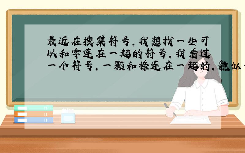 最近在搜集符号,我想找一些可以和字连在一起的符号,我看过一个符号,一颗和捺连在一起的,貌似一个小句号的符号,谁有?