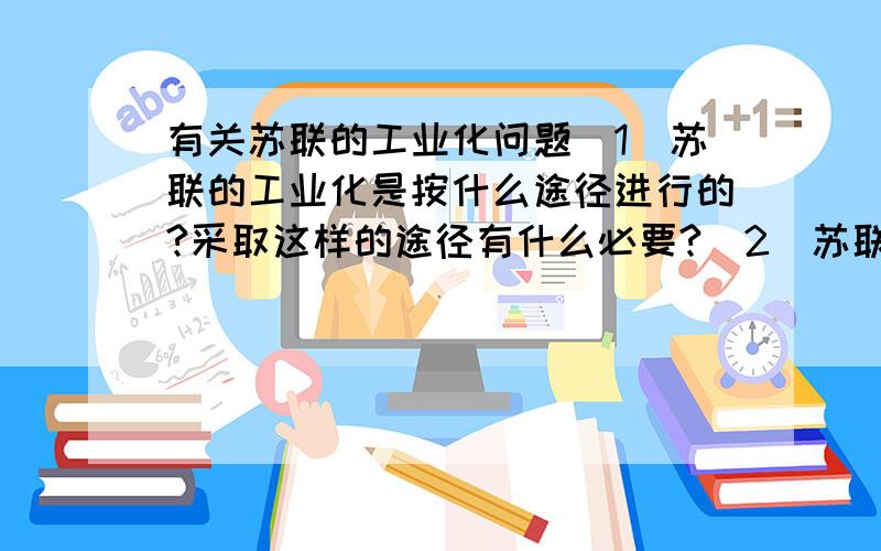 有关苏联的工业化问题（1）苏联的工业化是按什么途径进行的?采取这样的途径有什么必要?（2）苏联的工业化过程提供的经验教训