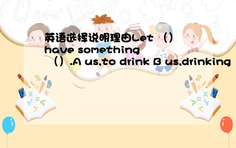 英语选择说明理由Let （）have something （）.A us,to drink B us,drinking