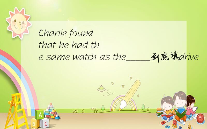 Charlie found that he had the same watch as the_____到底填drive