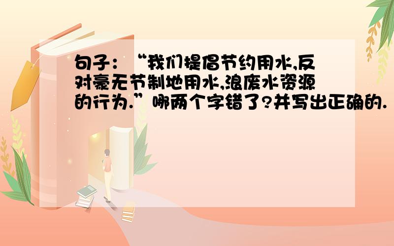 句子：“我们提倡节约用水,反对豪无节制地用水,浪废水资源的行为.”哪两个字错了?并写出正确的.