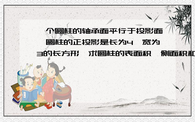 一个圆柱的轴承面平行于投影面,圆柱的正投影是长为4,宽为3的长方形,求圆柱的表面积,侧面积和体积